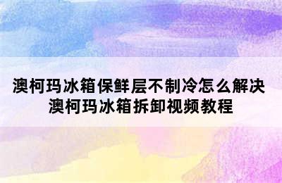 澳柯玛冰箱保鲜层不制冷怎么解决 澳柯玛冰箱拆卸视频教程